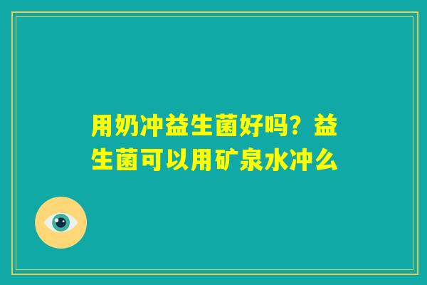 用奶冲益生菌好吗?益生菌可以用矿泉水冲么 用奶冲益生菌好吗?益生菌可以用矿泉水冲么