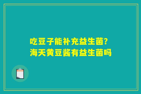 吃豆子能补充益生菌?海天黄豆酱有益生菌吗 吃豆子能补充益生菌?海天黄豆酱有益生菌吗