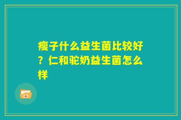 瘦子什么益生菌比较好?仁和驼奶益生菌怎么样 瘦子什么益生菌比较好?仁和驼奶益生菌怎么样