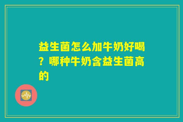 益生菌怎么加牛奶好喝?哪种牛奶含益生菌高的 益生菌怎么加牛奶好喝?哪种牛奶含益生菌高的