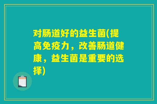 对肠道好的益生菌(提高免疫力,改善肠道健康,益生菌是重要的选择) 对肠道好的益生菌(提高免疫力,改善肠道健康,益生菌是重要的选择)