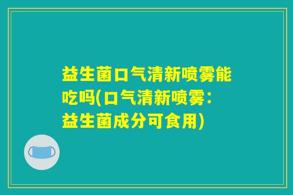 益生菌口气清新喷雾能吃吗(口气清新喷雾:益生菌成分可食用) 益生菌口气清新喷雾能吃吗(口气清新喷雾:益生菌成分可食用)
