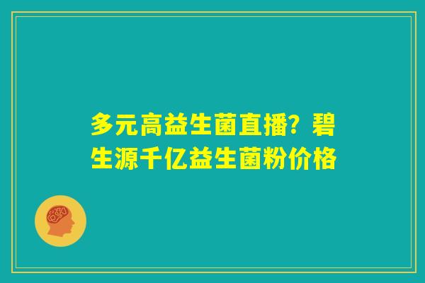 多元高益生菌直播?碧生源千亿益生菌粉价格 多元高益生菌直播?碧生源千亿益生菌粉价格