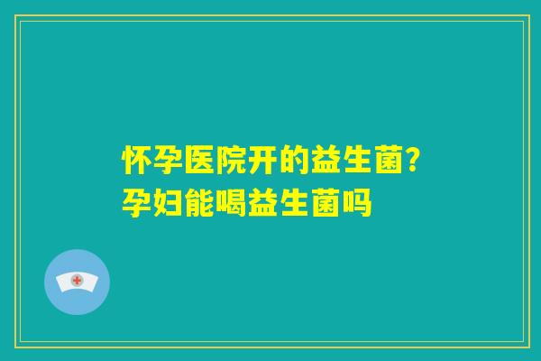 怀孕医院开的益生菌？孕妇能喝益生菌吗