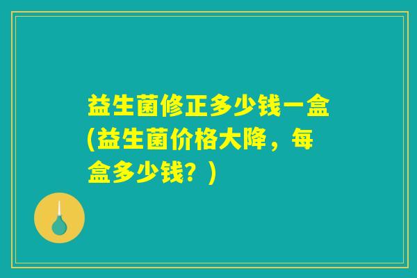 益生菌修正多少钱一盒(益生菌价格大降,每盒多少钱?) 益生菌修正多少钱一盒(益生菌价格大降,每盒多少钱?)