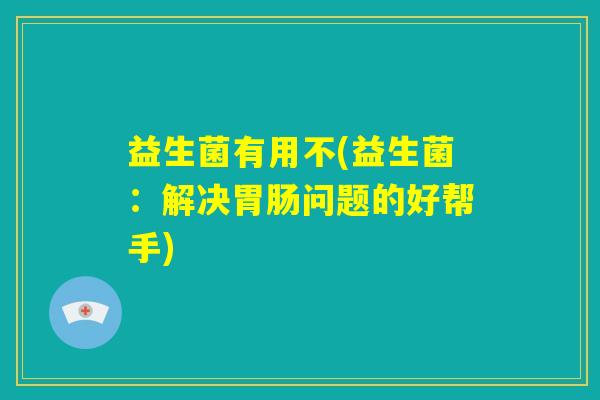 益生菌有用不(益生菌：解决胃肠问题的好帮手)