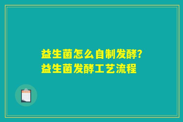 益生菌怎么自制发酵?益生菌发酵工艺流程 益生菌怎么自制发酵?益生菌发酵工艺流程