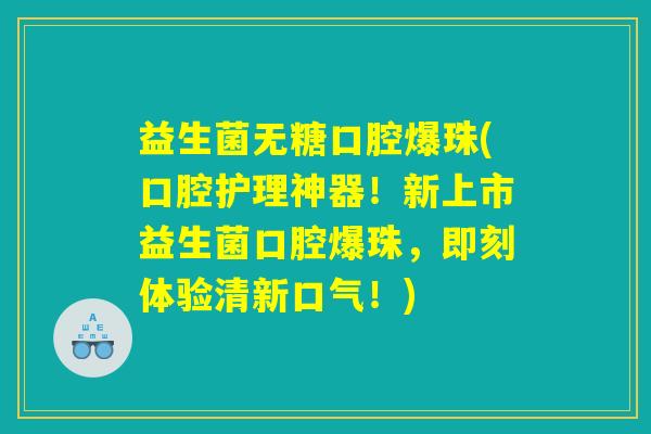 益生菌无糖口腔爆珠(口腔护理神器!新上市益生菌口腔爆珠,即刻体验清新口气!) 益生菌无糖口腔爆珠(口腔护理神器!新上市益生菌口腔爆珠,即刻体验清新口气!)