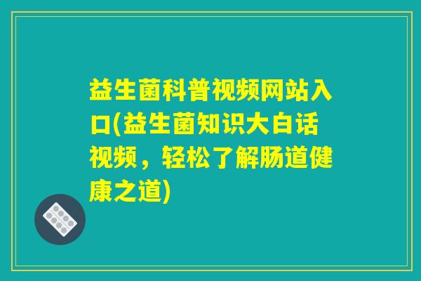 益生菌科普视频网站入口(益生菌知识大白话视频,轻松了解肠道健康之道) 益生菌科普视频网站入口(益生菌知识大白话视频,轻松了解肠道健康之道)