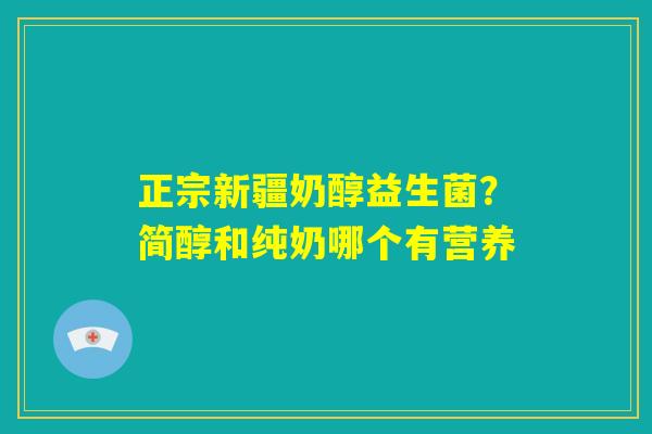 正宗新疆奶醇益生菌?简醇和纯奶哪个有营养 正宗新疆奶醇益生菌?简醇和纯奶哪个有营养