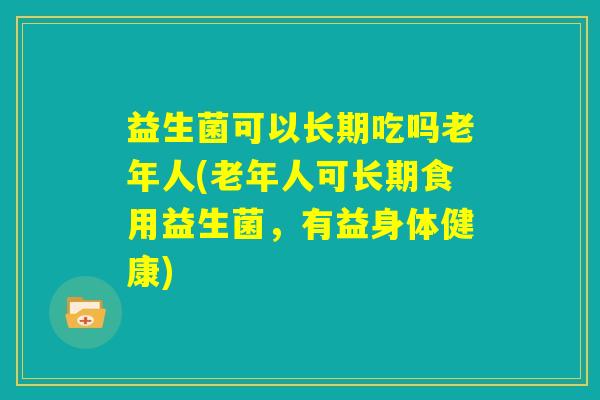 益生菌可以长期吃吗老年人(老年人可长期食用益生菌,有益身体健康) 益生菌可以长期吃吗老年人(老年人可长期食用益生菌,有益身体健康)