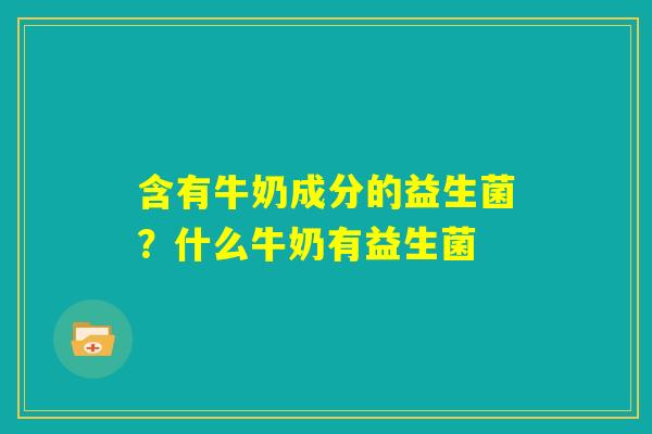 含有牛奶成分的益生菌?什么牛奶有益生菌 含有牛奶成分的益生菌?什么牛奶有益生菌