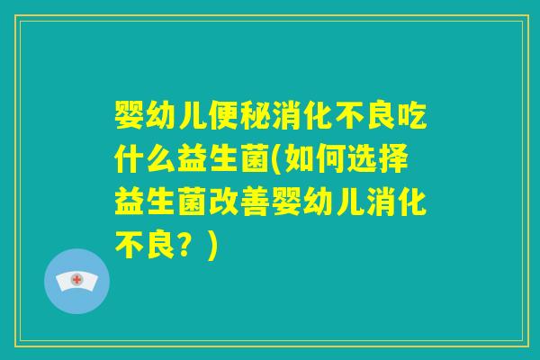 婴幼儿便秘消化不良吃什么益生菌(如何选择益生菌改善婴幼儿消化不良？)