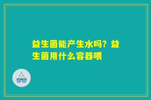 益生菌能产生水吗？益生菌用什么容器喂