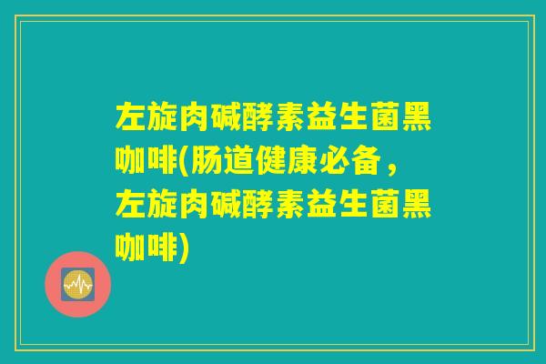 左旋肉碱酵素益生菌黑咖啡(肠道健康必备，左旋肉碱酵素益生菌黑咖啡)