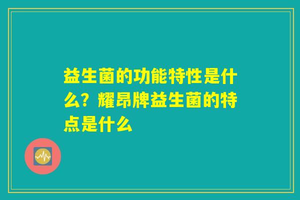 益生菌的功能特性是什么？耀昂牌益生菌的特点是什么