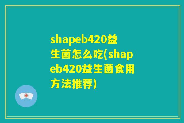 shapeb420益生菌怎么吃(shapeb420益生菌食用方法推荐)