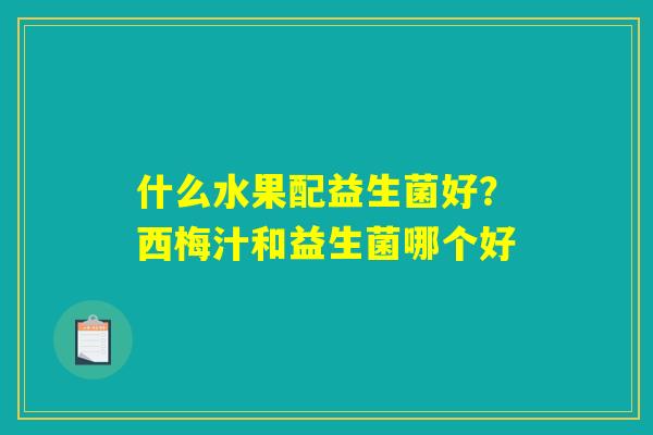 什么水果配益生菌好？西梅汁和益生菌哪个好