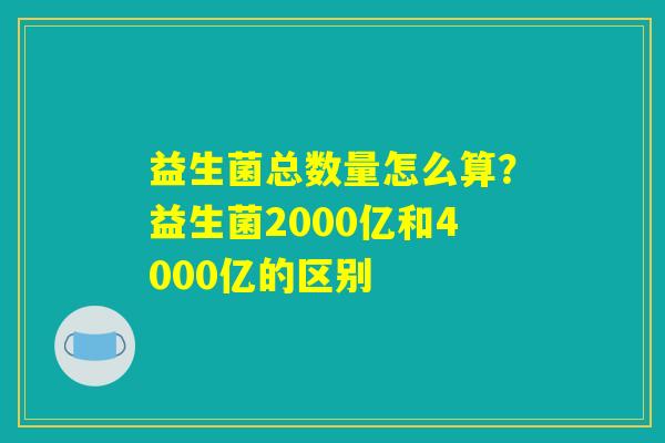 益生菌总数量怎么算？益生菌2000亿和4000亿的区别