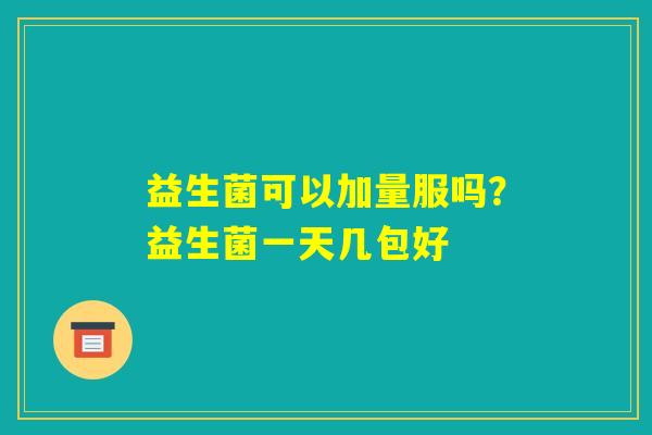 益生菌可以加量服吗？益生菌一天几包好