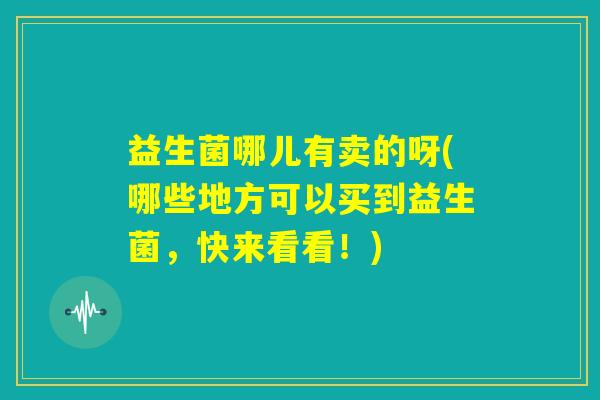 益生菌哪儿有卖的呀(哪些地方可以买到益生菌，快来看看！)
