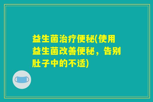 益生菌治疗便秘(使用益生菌改善便秘，告别肚子中的不适)