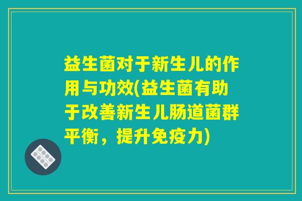 益生菌对于新生儿的作用与功效(益生菌有助于改善新生儿肠道菌群平衡，提升免疫力)