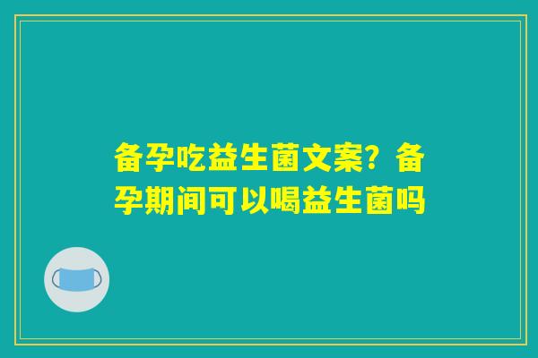 备孕吃益生菌文案？备孕期间可以喝益生菌吗
