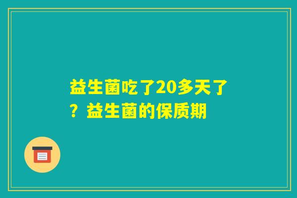 益生菌吃了20多天了?益生菌的保质期 益生菌吃了20多天了?益生菌的保质期