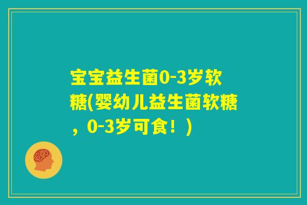宝宝益生菌0-3岁软糖(婴幼儿益生菌软糖，0-3岁可食！)
