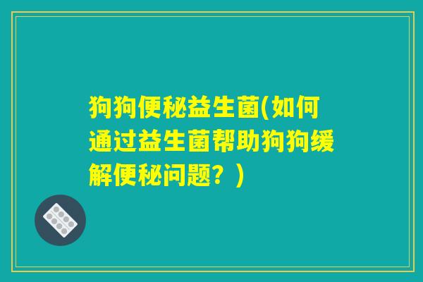狗狗便秘益生菌(如何通过益生菌帮助狗狗缓解便秘问题?) 狗狗便秘益生菌(如何通过益生菌帮助狗狗缓解便秘问题?)
