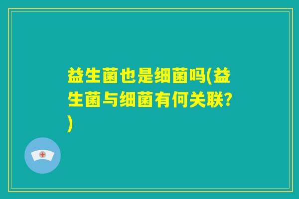 益生菌也是细菌吗(益生菌与细菌有何关联？)