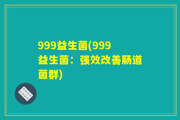 999益生菌(999益生菌：强效改善肠道菌群)