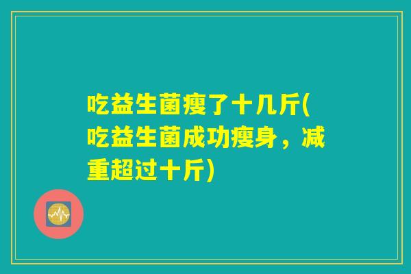 吃益生菌瘦了十几斤(吃益生菌成功瘦身，减重超过十斤)