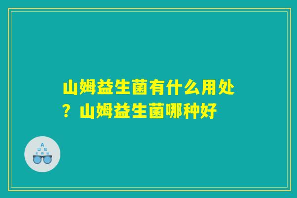 山姆益生菌有什么用处？山姆益生菌哪种好