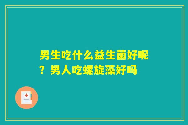 男生吃什么益生菌好呢？男人吃螺旋藻好吗