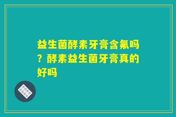 益生菌酵素牙膏含氟吗？酵素益生菌牙膏真的好吗