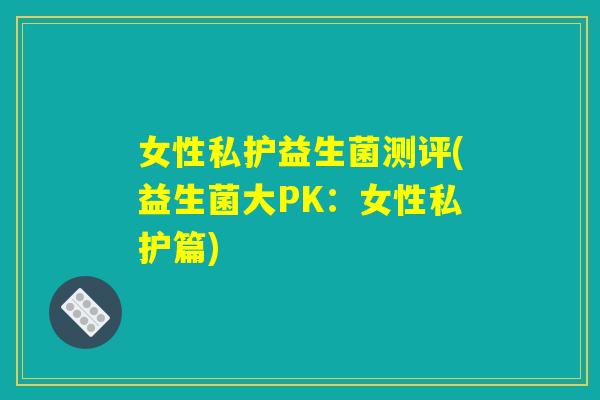 女性私护益生菌测评(益生菌大PK：女性私护篇)