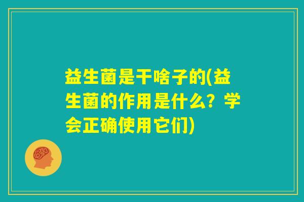 益生菌是干啥子的(益生菌的作用是什么？学会正确使用它们)