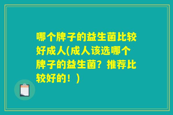 哪个牌子的益生菌比较好成人(成人该选哪个牌子的益生菌？推荐比较好的！)