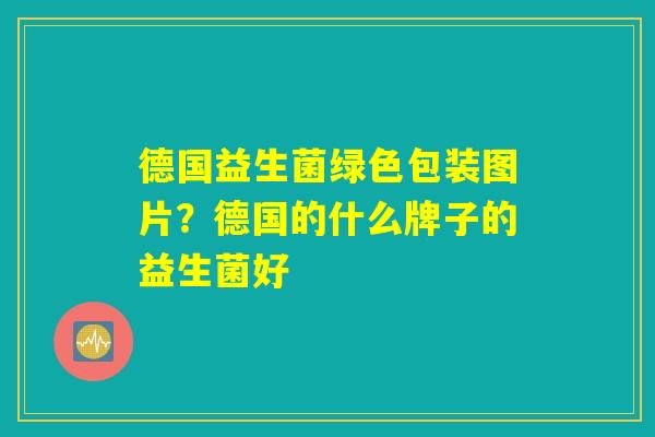 德国益生菌绿色包装图片？德国的什么牌子的益生菌好