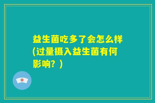 益生菌吃多了会怎么样(过量摄入益生菌有何影响？)