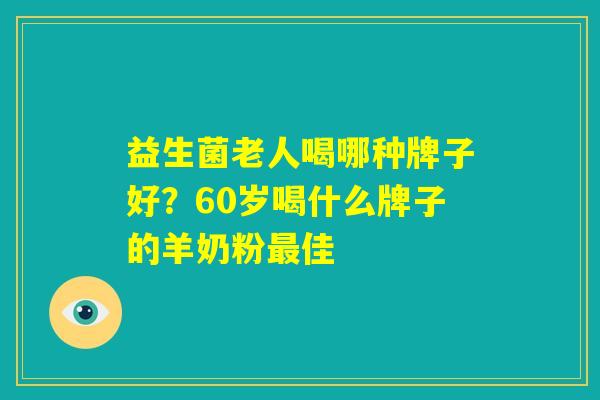 益生菌老人喝哪种牌子好？60岁喝什么牌子的羊奶粉最佳