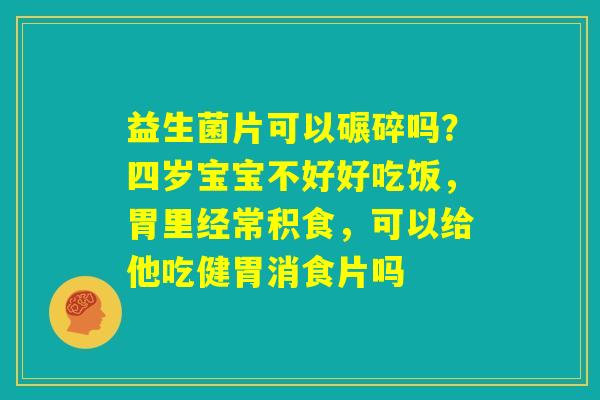 益生菌片可以碾碎吗？四岁宝宝不好好吃饭，胃里经常积食，可以给他吃健胃消食片吗