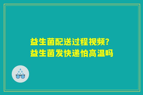 益生菌配送过程视频？益生菌发快递怕高温吗