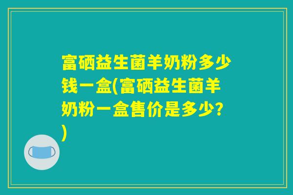 富硒益生菌羊奶粉多少钱一盒(富硒益生菌羊奶粉一盒售价是多少？)