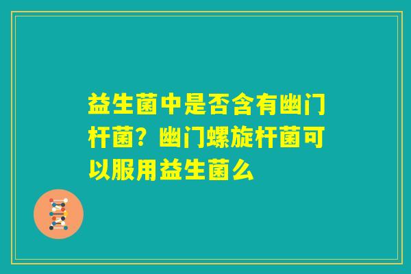 益生菌中是否含有幽门杆菌？幽门螺旋杆菌可以服用益生菌么