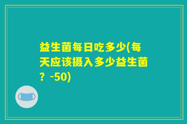 益生菌每日吃多少(每天应该摄入多少益生菌？-50)