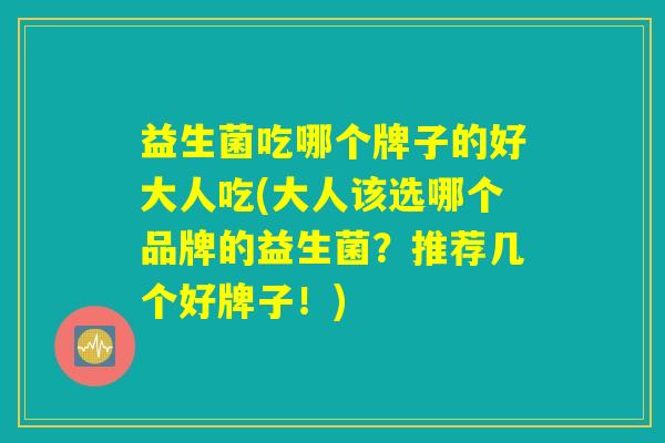 益生菌吃哪个牌子的好大人吃(大人该选哪个品牌的益生菌？推荐几个好牌子！)