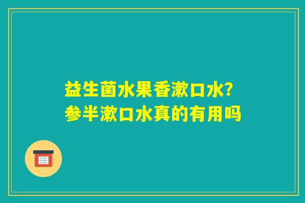 益生菌水果香漱口水？参半漱口水真的有用吗